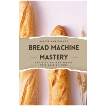 Bread Machine Mastery: Crafting Artisan Breads wit